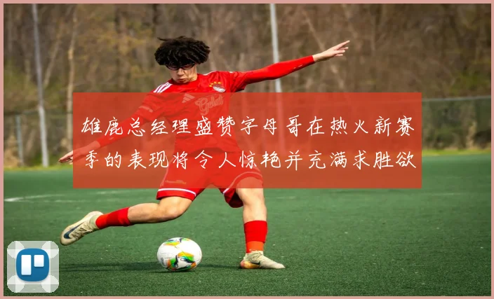 雄鹿总经理盛赞字母哥在热火新赛季的表现将令人惊艳并充满求胜欲