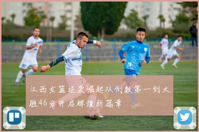 江西女篮逆袭崛起从倒数第一到大胜46分开启辉煌新篇章