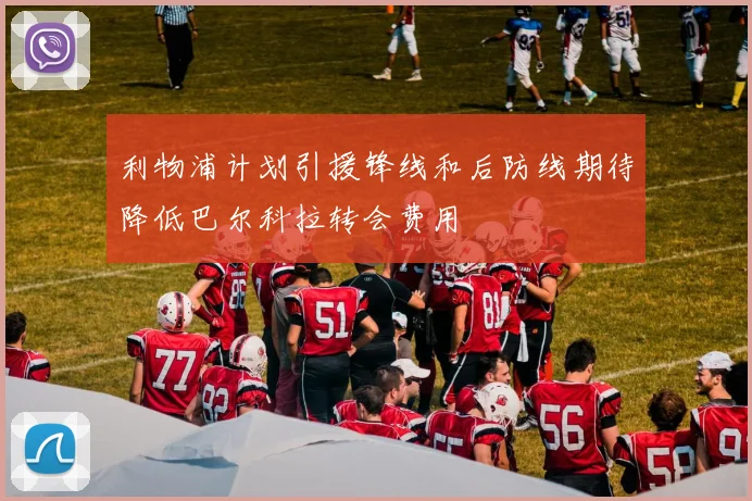 利物浦计划引援锋线和后防线期待降低巴尔科拉转会费用
