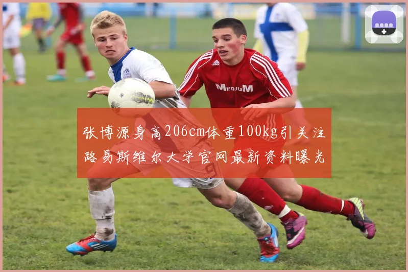 张博源身高206cm体重100kg引关注路易斯维尔大学官网最新资料曝光
