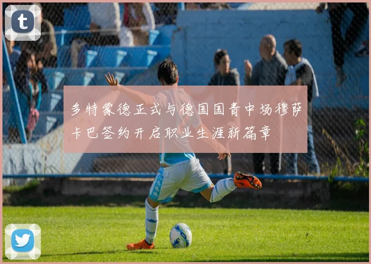 多特蒙德正式与德国国青中场穆萨卡巴签约开启职业生涯新篇章