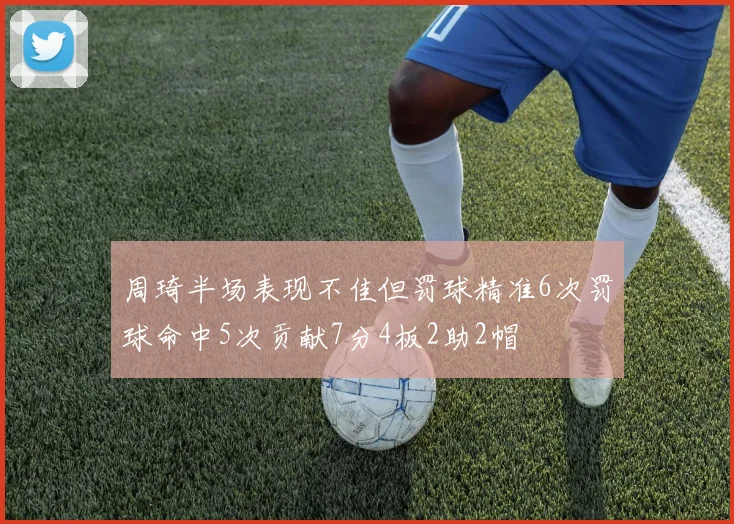 周琦半场表现不佳但罚球精准6次罚球命中5次贡献7分4板2助2帽