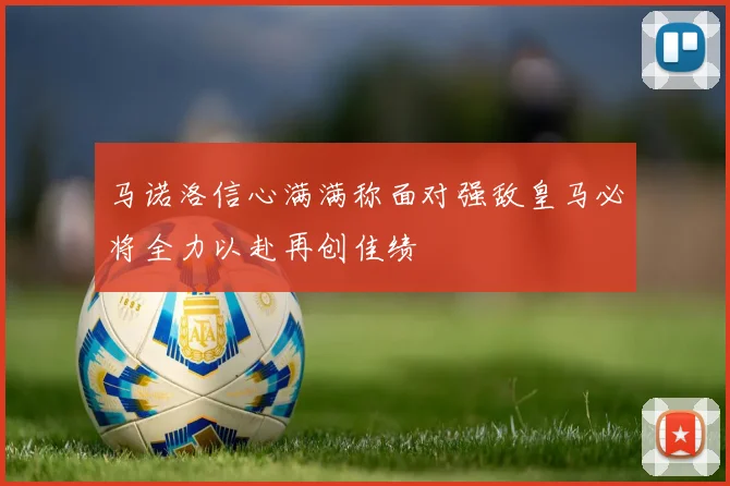 马诺洛信心满满称面对强敌皇马必将全力以赴再创佳绩