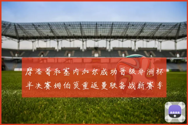 摩洛哥和塞内加尔成功晋级非洲杯半决赛姆伯莫重返曼联备战新赛季