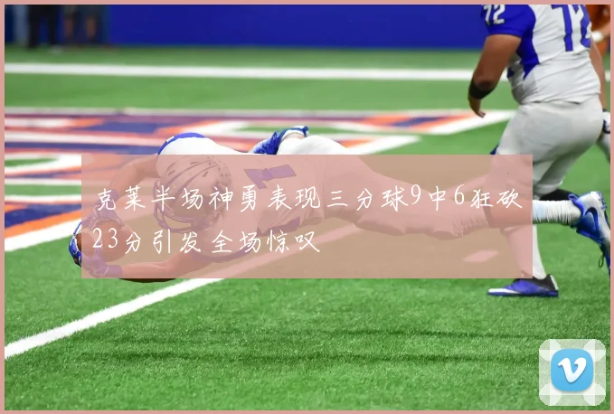 克莱半场神勇表现三分球9中6狂砍23分引发全场惊叹