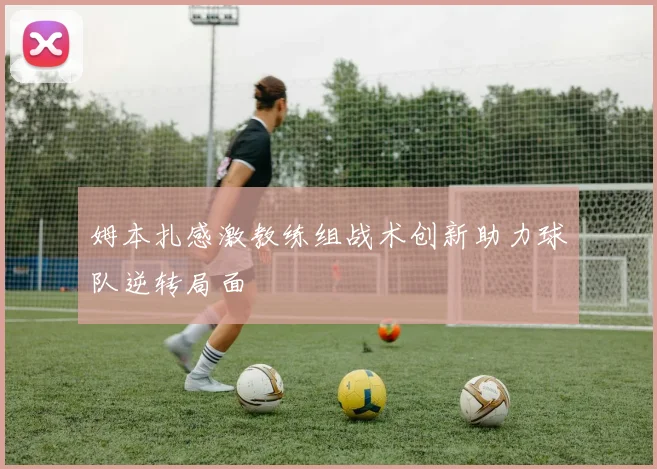 姆本扎感激教练组战术创新助力球队逆转局面