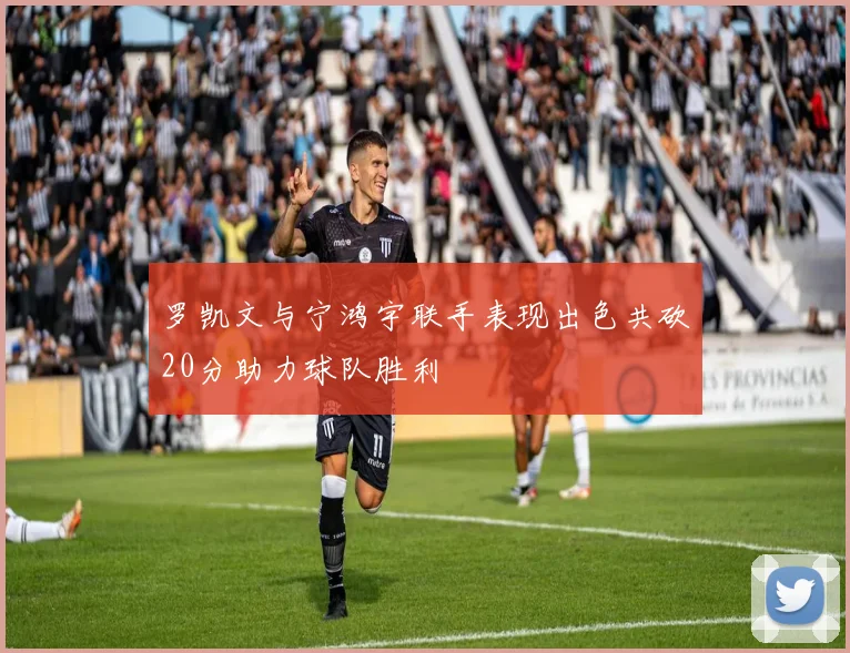 罗凯文与宁鸿宇联手表现出色共砍20分助力球队胜利