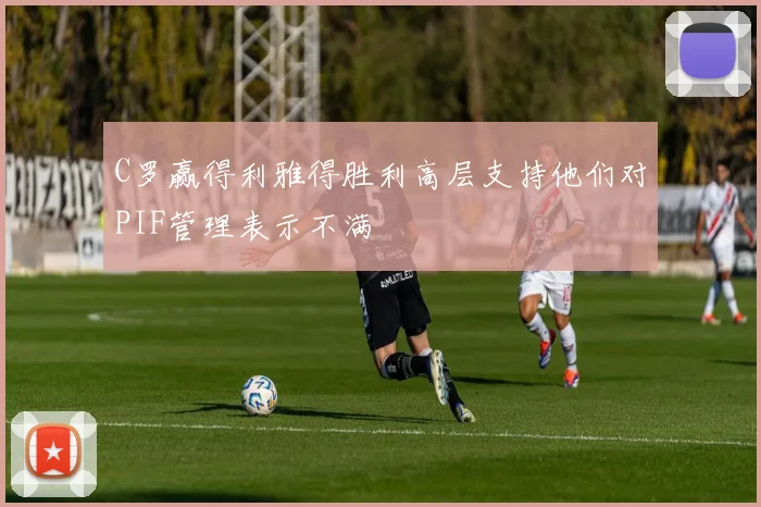 C罗赢得利雅得胜利高层支持他们对PIF管理表示不满