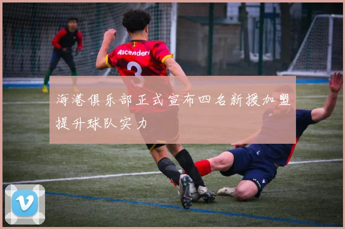 海港俱乐部正式宣布四名新援加盟提升球队实力