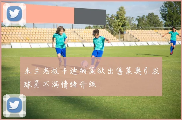 米兰老板卡迪纳莱欲出售莱奥引发球员不满情绪升级