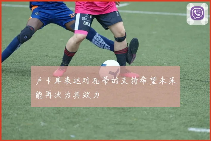 卢卡库表达对孔蒂的支持希望未来能再次为其效力