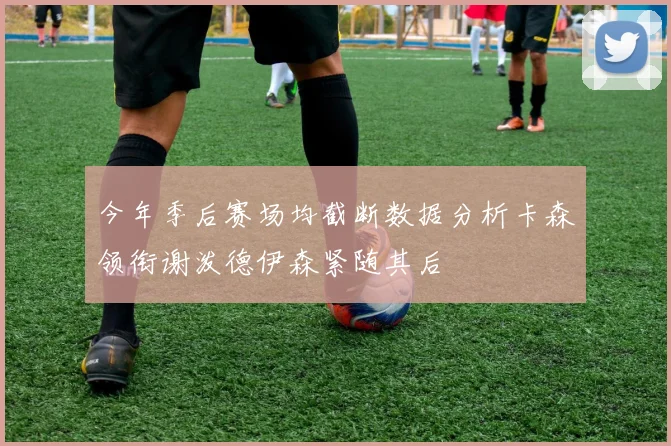 今年季后赛场均截断数据分析卡森领衔谢泼德伊森紧随其后