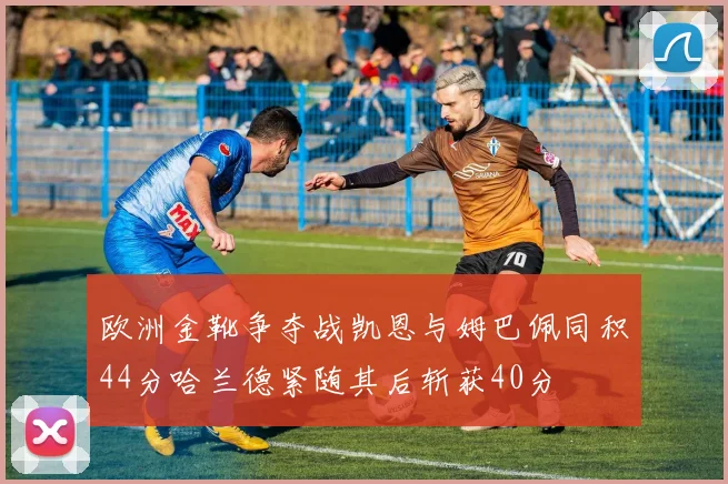 欧洲金靴争夺战凯恩与姆巴佩同积44分哈兰德紧随其后斩获40分