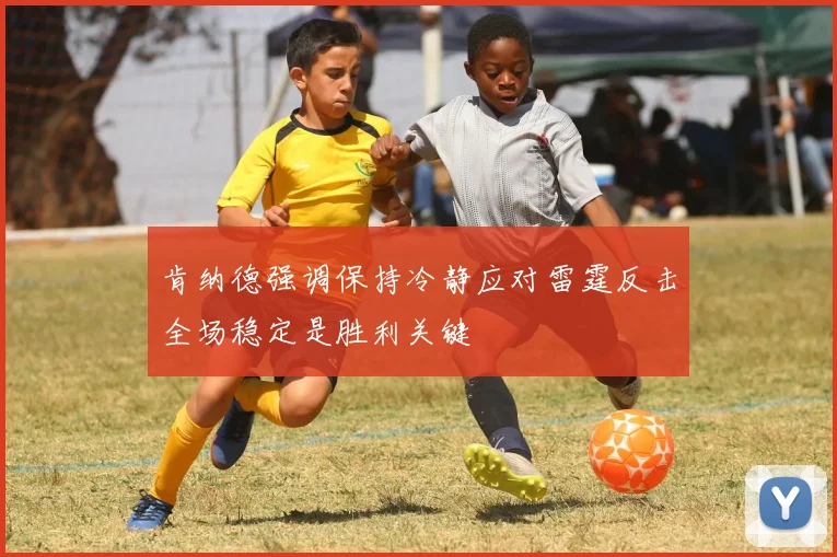 肯纳德强调保持冷静应对雷霆反击全场稳定是胜利关键