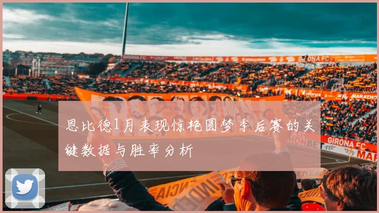 恩比德1月表现惊艳圆梦季后赛的关键数据与胜率分析