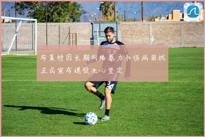 布莱特因长期网络暴力和伤病困扰正式宣布退役决心坚定