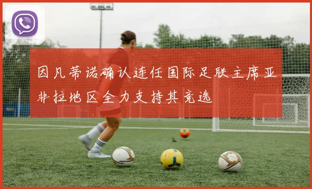 因凡蒂诺确认连任国际足联主席亚非拉地区全力支持其竞选