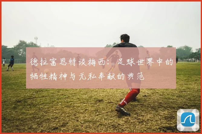 德拉富恩特谈梅西：足球世界中的牺牲精神与无私奉献的典范