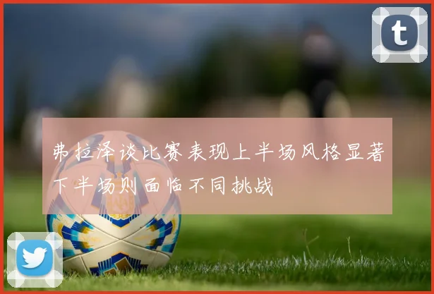 弗拉泽谈比赛表现上半场风格显著下半场则面临不同挑战