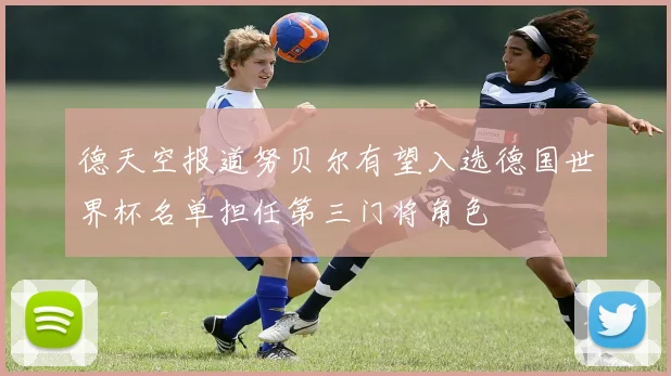德天空报道努贝尔有望入选德国世界杯名单担任第三门将角色