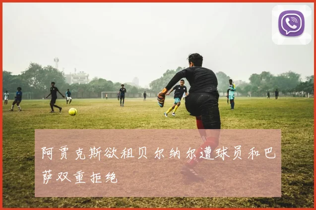 阿贾克斯欲租贝尔纳尔遭球员和巴萨双重拒绝