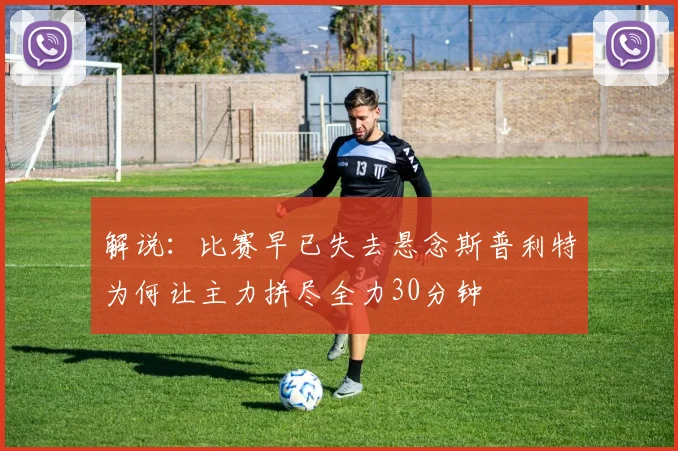 解说：比赛早已失去悬念斯普利特为何让主力拼尽全力30分钟